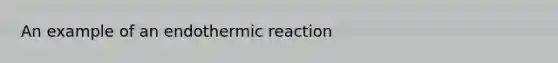 An example of an endothermic reaction