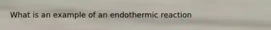 What is an example of an endothermic reaction