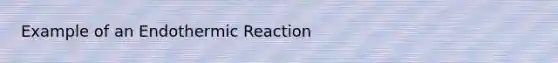 Example of an Endothermic Reaction