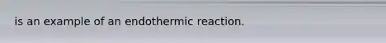 is an example of an endothermic reaction.