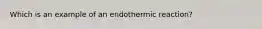 Which is an example of an endothermic reaction?