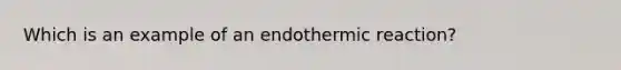 Which is an example of an endothermic reaction?