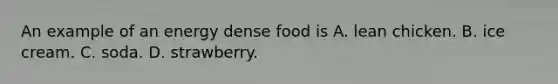 An example of an energy dense food is A. lean chicken. B. ice cream. C. soda. D. strawberry.