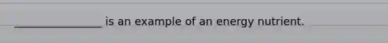 ________________ is an example of an energy nutrient.