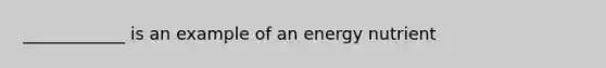 ____________ is an example of an energy nutrient