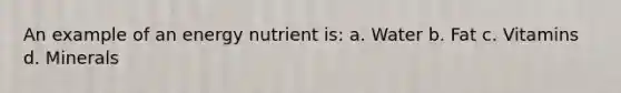 An example of an energy nutrient is: a. Water b. Fat c. Vitamins d. Minerals