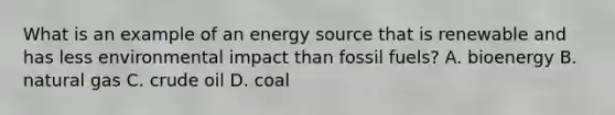 What is an example of an energy source that is renewable and has less environmental impact than fossil fuels? A. bioenergy B. natural gas C. crude oil D. coal