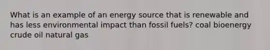 What is an example of an energy source that is renewable and has less environmental impact than fossil fuels? coal bioenergy crude oil natural gas