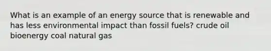 What is an example of an energy source that is renewable and has less environmental impact than fossil fuels? crude oil bioenergy coal natural gas