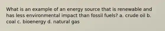 What is an example of an energy source that is renewable and has less environmental impact than fossil fuels? a. crude oil b. coal c. bioenergy d. natural gas