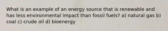 What is an example of an energy source that is renewable and has less environmental impact than fossil fuels? a) natural gas b) coal c) crude oil d) bioenergy