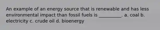 An example of an energy source that is renewable and has less environmental impact than fossil fuels is __________. a. coal b. electricity c. crude oil d. bioenergy