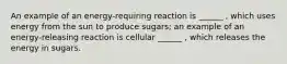 An example of an energy-requiring reaction is ______ , which uses energy from the sun to produce sugars; an example of an energy-releasing reaction is cellular ______ , which releases the energy in sugars.