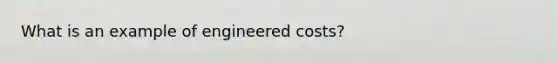 What is an example of engineered costs?