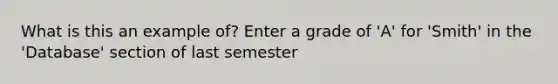 What is this an example of? Enter a grade of 'A' for 'Smith' in the 'Database' section of last semester