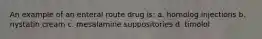 An example of an enteral route drug is: a. homolog injections b. nystatin cream c. mesalamine suppositories d. timolol