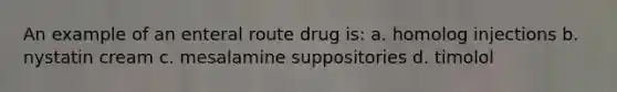 An example of an enteral route drug is: a. homolog injections b. nystatin cream c. mesalamine suppositories d. timolol