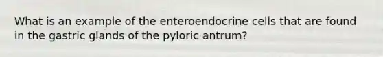 What is an example of the enteroendocrine cells that are found in the gastric glands of the pyloric antrum?