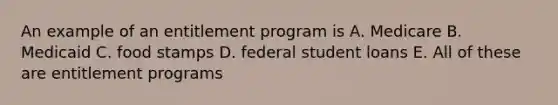 An example of an entitlement program is A. Medicare B. Medicaid C. food stamps D. federal student loans E. All of these are entitlement programs