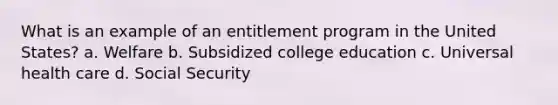 What is an example of an entitlement program in the United States? a. Welfare b. Subsidized college education c. Universal health care d. Social Security