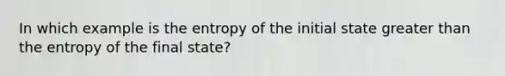 In which example is the entropy of the initial state greater than the entropy of the final state?