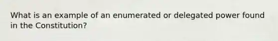 What is an example of an enumerated or delegated power found in the Constitution?