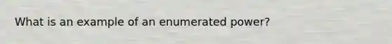 What is an example of an enumerated power?