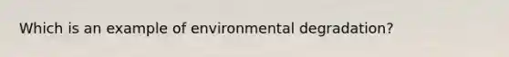 Which is an example of environmental degradation?