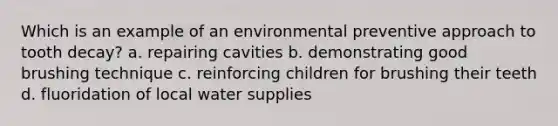 Which is an example of an environmental preventive approach to tooth decay? a. repairing cavities b. demonstrating good brushing technique c. reinforcing children for brushing their teeth d. fluoridation of local water supplies