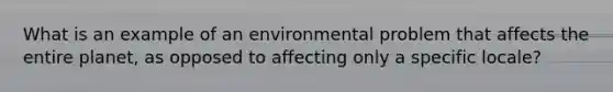 What is an example of an environmental problem that affects the entire planet, as opposed to affecting only a specific locale?