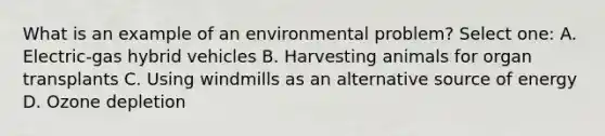 What is an example of an environmental problem? Select one: A. Electric-gas hybrid vehicles B. Harvesting animals for organ transplants C. Using windmills as an alternative source of energy D. Ozone depletion