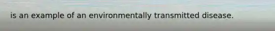 is an example of an environmentally transmitted disease.