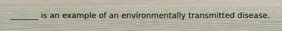 _______ is an example of an environmentally transmitted disease.