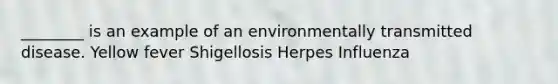 ________ is an example of an environmentally transmitted disease. Yellow fever Shigellosis Herpes Influenza