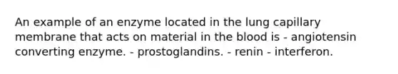 An example of an enzyme located in the lung capillary membrane that acts on material in the blood is - angiotensin converting enzyme. - prostoglandins. - renin - interferon.