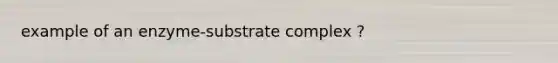 example of an enzyme-substrate complex ?