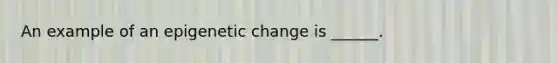 An example of an epigenetic change is ______.