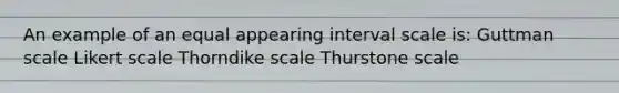 An example of an equal appearing interval scale is: Guttman scale Likert scale Thorndike scale Thurstone scale