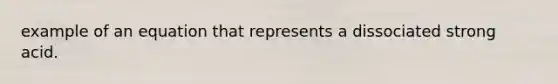 example of an equation that represents a dissociated strong acid.