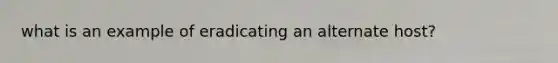 what is an example of eradicating an alternate host?