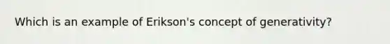 Which is an example of Erikson's concept of generativity?