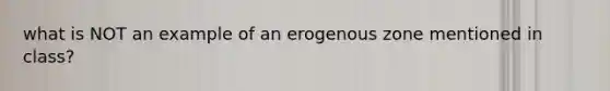 what is NOT an example of an erogenous zone mentioned in class?