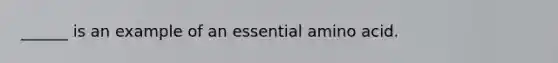 ______ is an example of an essential amino acid.