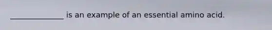 ______________ is an example of an essential amino acid.