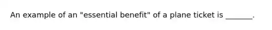 An example of an "essential benefit" of a plane ticket is _______.