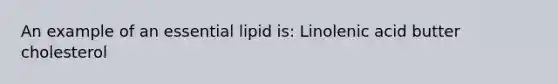 An example of an essential lipid is: Linolenic acid butter cholesterol