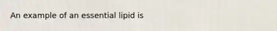 An example of an essential lipid is