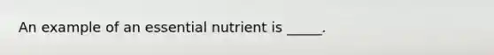 An example of an essential nutrient is _____.