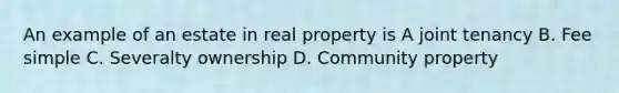 An example of an estate in real property is A joint tenancy B. Fee simple C. Severalty ownership D. Community property