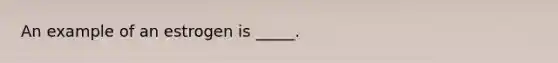 An example of an estrogen is _____.